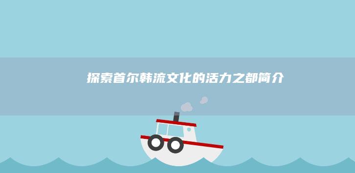 探索首尔：韩流文化的活力之都简介