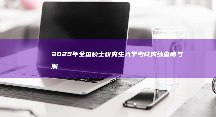 2025年全国硕士研究生入学考试成绩查询与解析